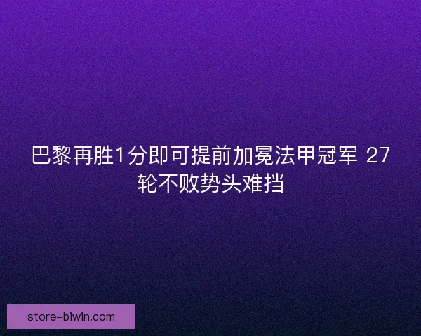 巴黎再胜1分即可提前加冕法甲冠军 27轮不败势头难挡