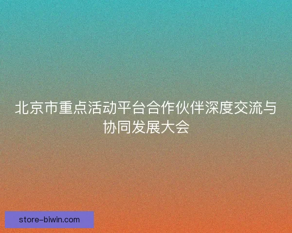 北京市重点活动平台合作伙伴深度交流与协同发展大会
